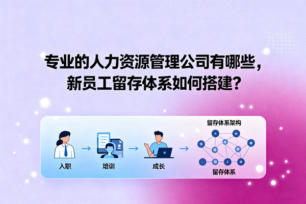 專(zhuān)業(yè)的人力資源管理公司有哪些，新員工留存體系如何搭建？