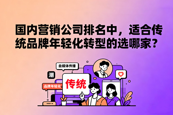 國內營銷公司排名中，適合傳統(tǒng)品牌年輕化轉型的選哪家？