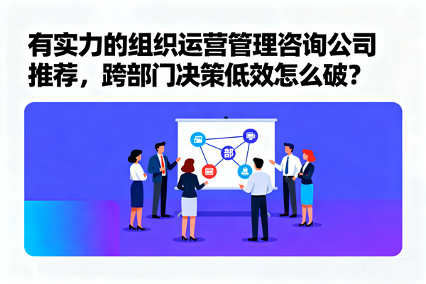 有實(shí)力的組織運(yùn)營(yíng)管理咨詢公司推薦，跨部門決策低效怎么破？