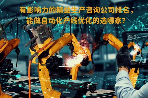 有影響力的精益生產(chǎn)咨詢(xún)公司排名，能做自動(dòng)化產(chǎn)線優(yōu)化的選哪家？