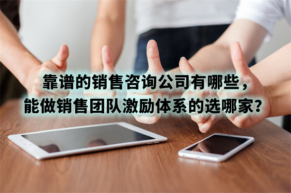 靠譜的銷售咨詢公司有哪些，能做銷售團(tuán)隊(duì)激勵(lì)體系的選哪家？