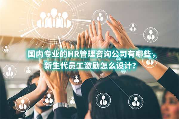 國(guó)內(nèi)專(zhuān)業(yè)的HR管理咨詢(xún)公司有哪些，新生代員工激勵(lì)怎么設(shè)計(jì)？